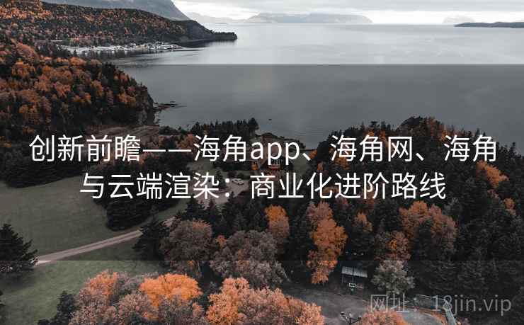 创新前瞻——海角app、海角网、海角与云端渲染：商业化进阶路线
