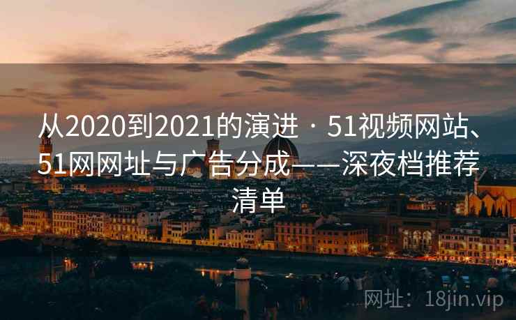 从2020到2021的演进 · 51视频网站、51网网址与广告分成——深夜档推荐清单