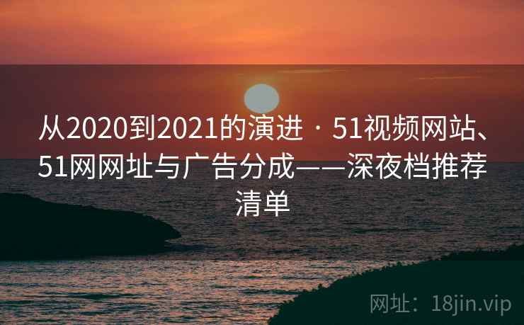 从2020到2021的演进 · 51视频网站、51网网址与广告分成——深夜档推荐清单