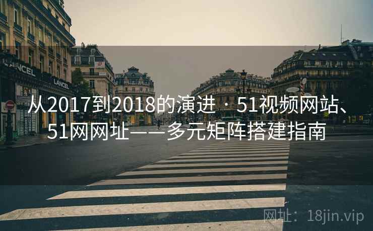从2017到2018的演进 · 51视频网站、51网网址——多元矩阵搭建指南  第2张