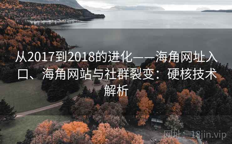 从2017到2018的进化——海角网址入口、海角网站与社群裂变：硬核技术解析