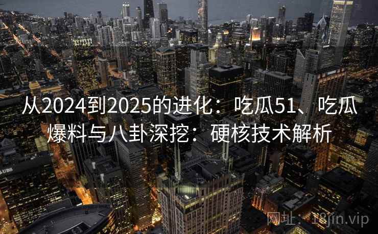 从2024到2025的进化：吃瓜51、吃瓜爆料与八卦深挖：硬核技术解析