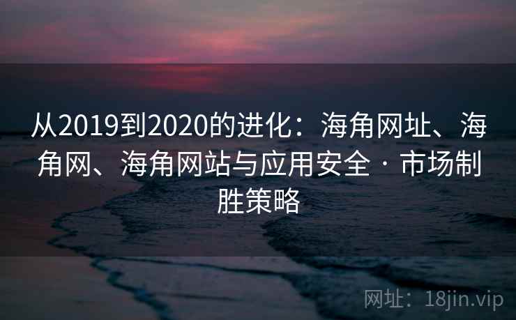 从2019到2020的进化：海角网址、海角网、海角网站与应用安全 · 市场制胜策略