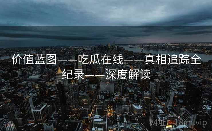 价值蓝图——吃瓜在线——真相追踪全纪录——深度解读