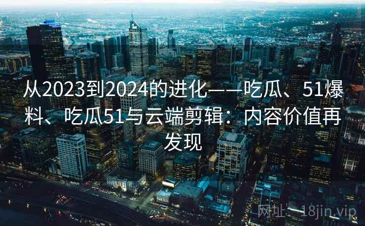 从2023到2024的进化——吃瓜、51爆料、吃瓜51与云端剪辑：内容价值再发现