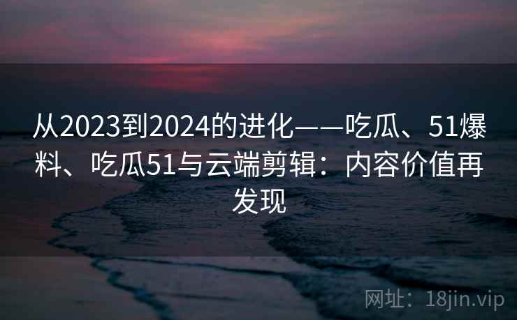 从2023到2024的进化——吃瓜、51爆料、吃瓜51与云端剪辑：内容价值再发现  第2张
