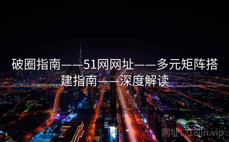 破圈指南——51网网址——多元矩阵搭建指南——深度解读