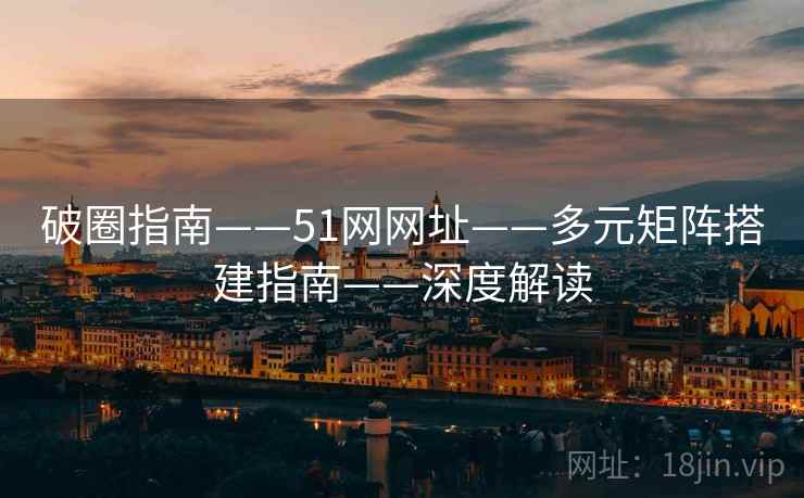 破圈指南——51网网址——多元矩阵搭建指南——深度解读