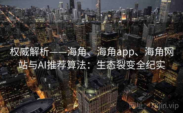 权威解析——海角、海角app、海角网站与AI推荐算法：生态裂变全纪实