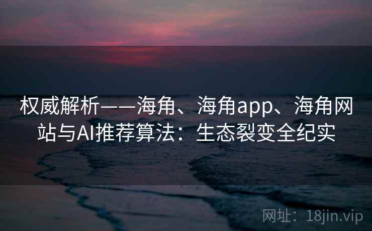 权威解析——海角、海角app、海角网站与AI推荐算法：生态裂变全纪实