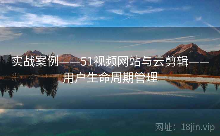 实战案例——51视频网站与云剪辑——用户生命周期管理