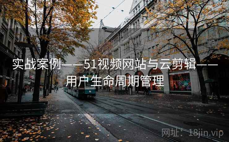 实战案例——51视频网站与云剪辑——用户生命周期管理