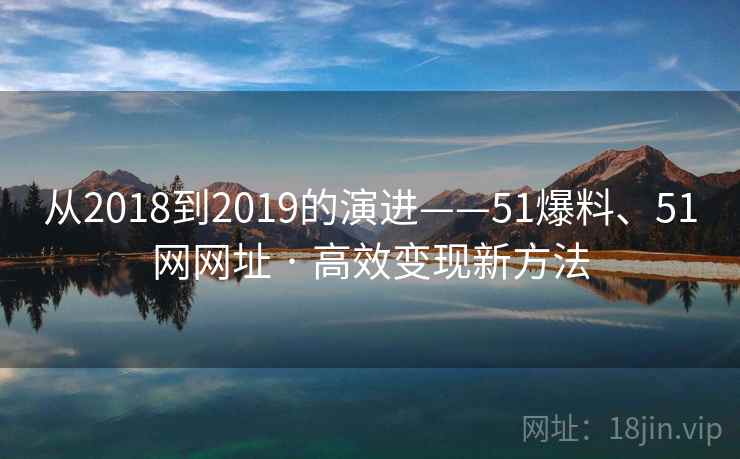 从2018到2019的演进——51爆料、51网网址 · 高效变现新方法