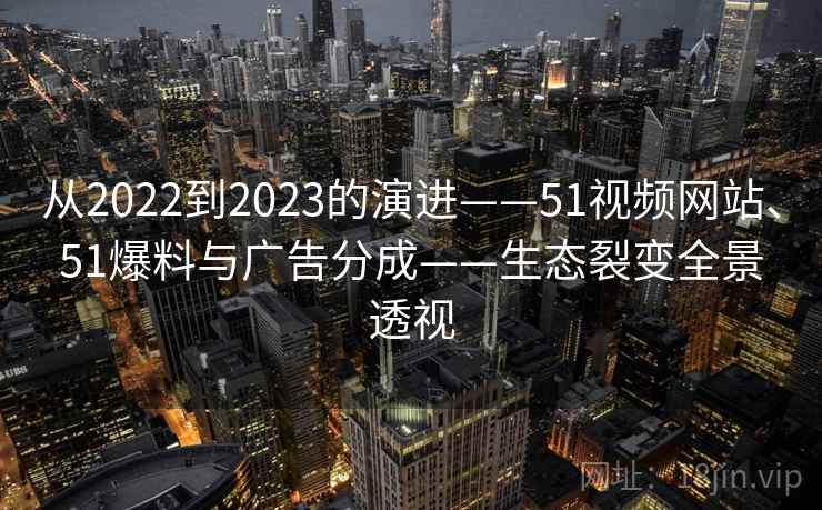 从2022到2023的演进——51视频网站、51爆料与广告分成——生态裂变全景透视