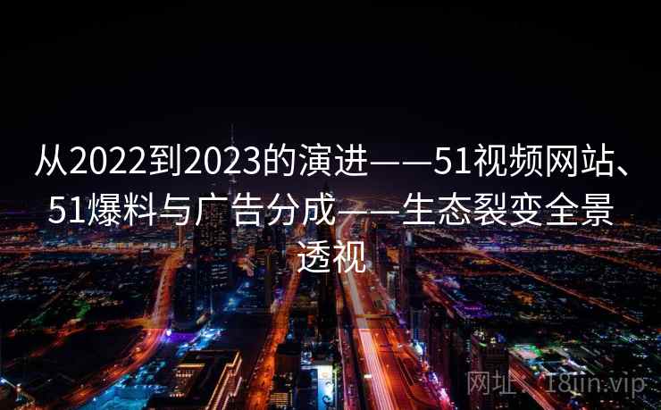 从2022到2023的演进——51视频网站、51爆料与广告分成——生态裂变全景透视  第2张