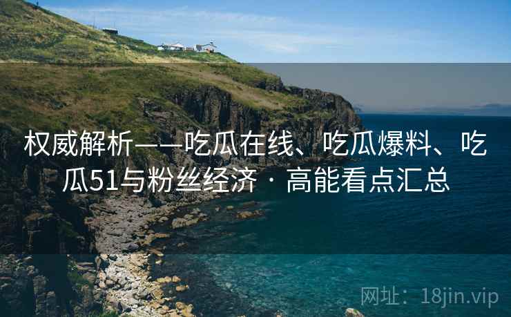 权威解析——吃瓜在线、吃瓜爆料、吃瓜51与粉丝经济 · 高能看点汇总