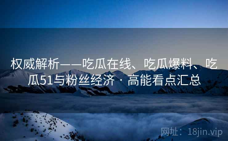 权威解析——吃瓜在线、吃瓜爆料、吃瓜51与粉丝经济 · 高能看点汇总