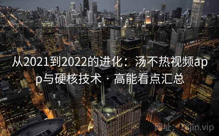 从2021到2022的进化：汤不热视频app与硬核技术 · 高能看点汇总  第2张