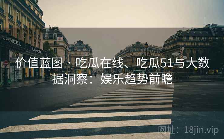 价值蓝图 · 吃瓜在线、吃瓜51与大数据洞察：娱乐趋势前瞻