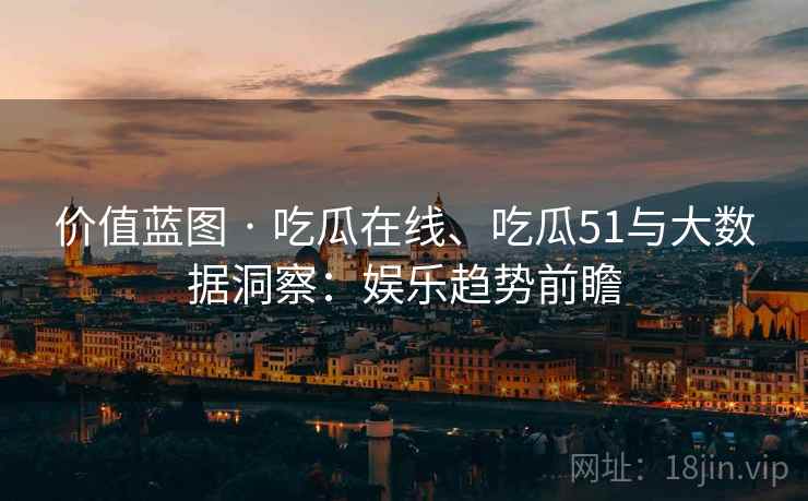 价值蓝图 · 吃瓜在线、吃瓜51与大数据洞察：娱乐趋势前瞻