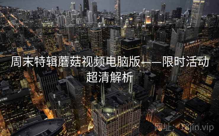 周末特辑蘑菇视频电脑版——限时活动超清解析