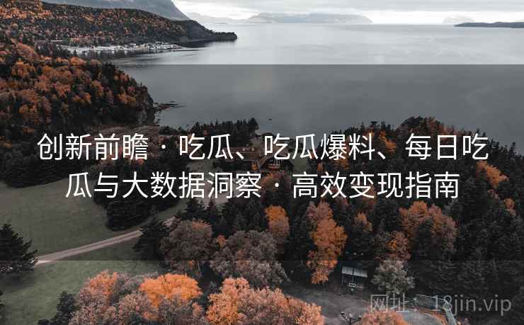 创新前瞻 · 吃瓜、吃瓜爆料、每日吃瓜与大数据洞察 · 高效变现指南