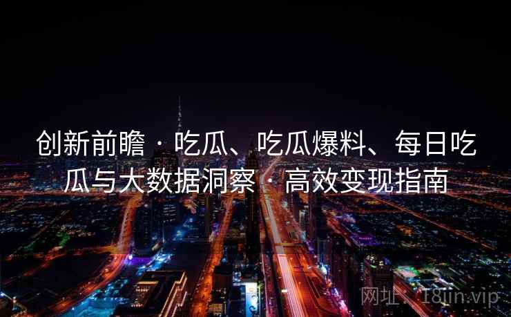 创新前瞻 · 吃瓜、吃瓜爆料、每日吃瓜与大数据洞察 · 高效变现指南