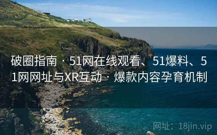 破圈指南 · 51网在线观看、51爆料、51网网址与XR互动 · 爆款内容孕育机制