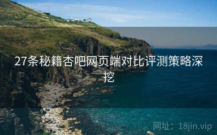 27条秘籍杏吧网页端对比评测策略深挖