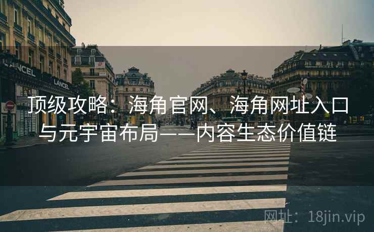 顶级攻略：海角官网、海角网址入口与元宇宙布局——内容生态价值链
