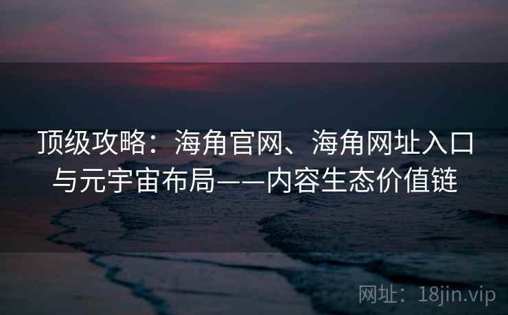 顶级攻略：海角官网、海角网址入口与元宇宙布局——内容生态价值链