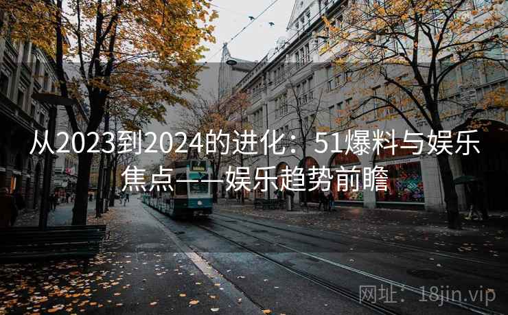 从2023到2024的进化：51爆料与娱乐焦点——娱乐趋势前瞻