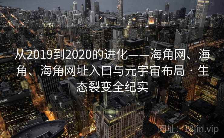 从2019到2020的进化——海角网、海角、海角网址入口与元宇宙布局 · 生态裂变全纪实