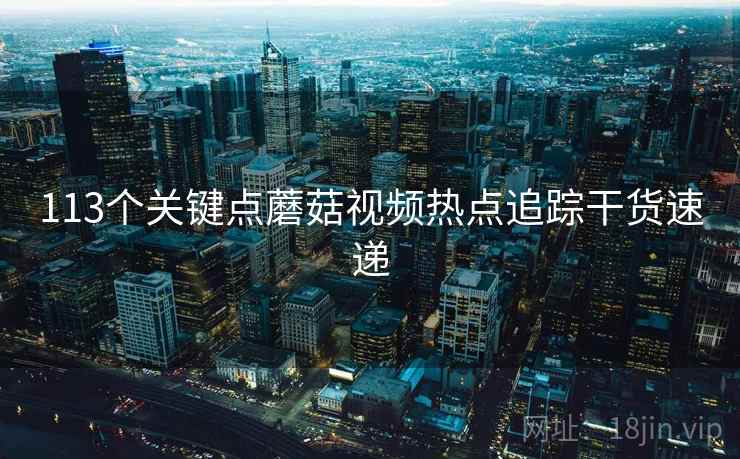 113个关键点蘑菇视频热点追踪干货速递