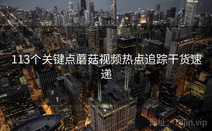 113个关键点蘑菇视频热点追踪干货速递  第2张