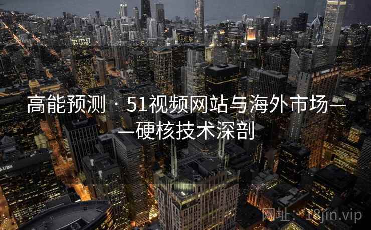 高能预测 · 51视频网站与海外市场——硬核技术深剖