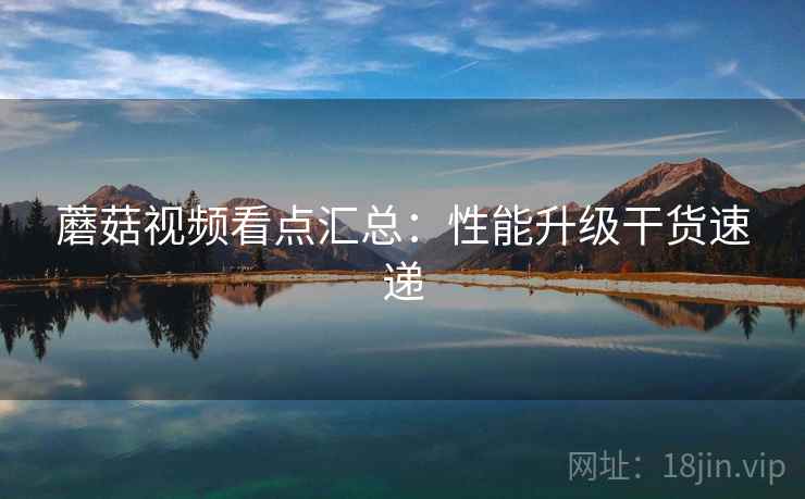 蘑菇视频看点汇总：性能升级干货速递
