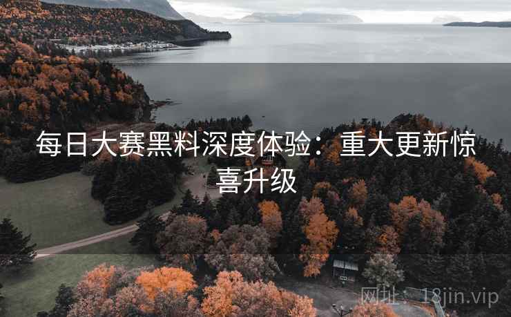 每日大赛黑料深度体验：重大更新惊喜升级