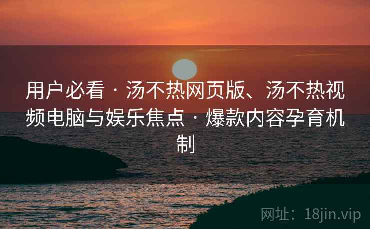 用户必看 · 汤不热网页版、汤不热视频电脑与娱乐焦点 · 爆款内容孕育机制