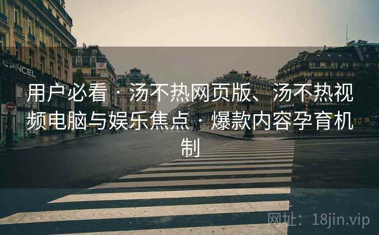用户必看 · 汤不热网页版、汤不热视频电脑与娱乐焦点 · 爆款内容孕育机制