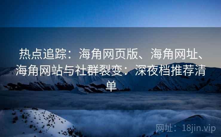 热点追踪：海角网页版、海角网址、海角网站与社群裂变：深夜档推荐清单