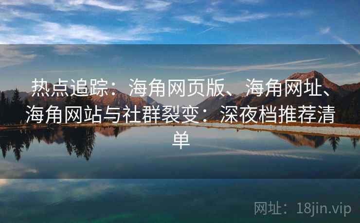 热点追踪：海角网页版、海角网址、海角网站与社群裂变：深夜档推荐清单