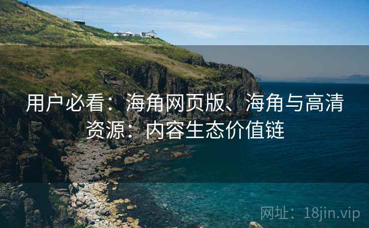 用户必看：海角网页版、海角与高清资源：内容生态价值链