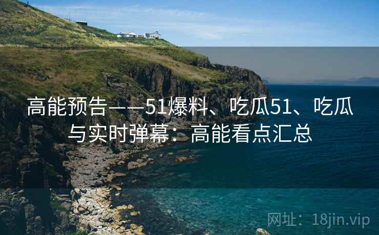 高能预告——51爆料、吃瓜51、吃瓜与实时弹幕：高能看点汇总