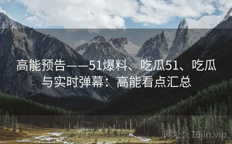 高能预告——51爆料、吃瓜51、吃瓜与实时弹幕：高能看点汇总