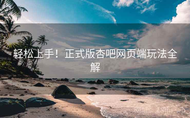 轻松上手！正式版杏吧网页端玩法全解
