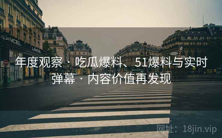 年度观察 · 吃瓜爆料、51爆料与实时弹幕 · 内容价值再发现