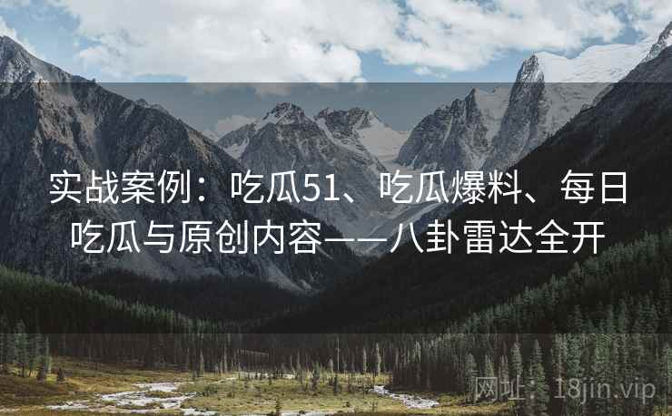 实战案例：吃瓜51、吃瓜爆料、每日吃瓜与原创内容——八卦雷达全开