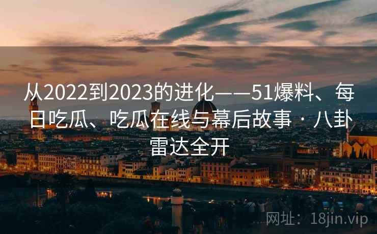 从2022到2023的进化——51爆料、每日吃瓜、吃瓜在线与幕后故事 · 八卦雷达全开