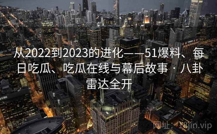 从2022到2023的进化——51爆料、每日吃瓜、吃瓜在线与幕后故事 · 八卦雷达全开